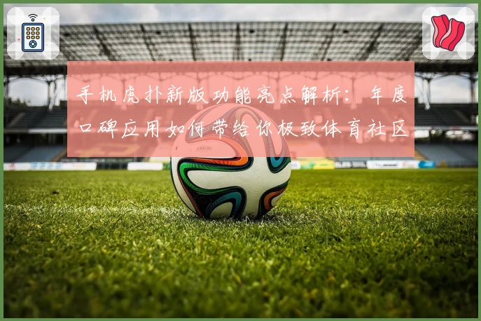 手机虎扑新版功能亮点解析：年度口碑应用如何带给你极致体育社区体验