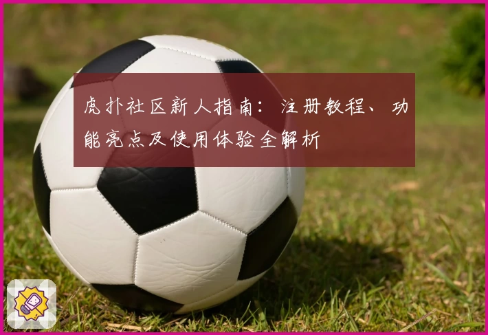 虎扑社区新人指南：注册教程、功能亮点及使用体验全解析