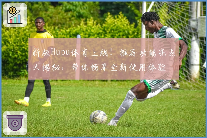 新版Hupu体育上线！推荐功能亮点大揭秘，带你畅享全新使用体验