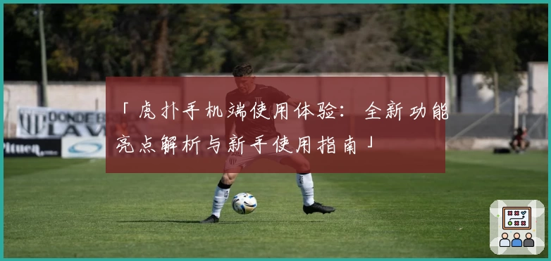 「虎扑手机端使用体验：全新功能亮点解析与新手使用指南」