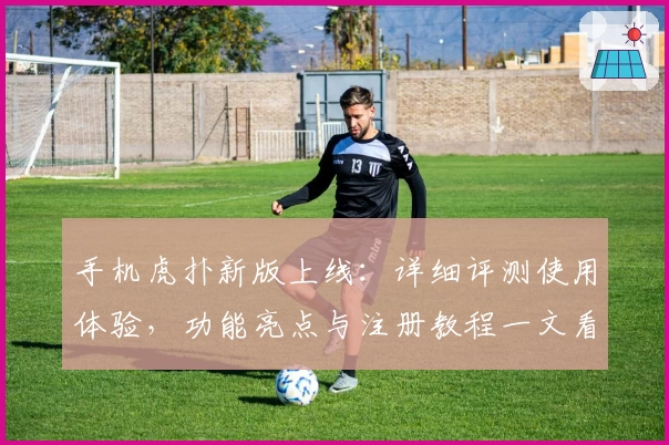 手机虎扑新版上线：详细评测使用体验，功能亮点与注册教程一文看懂