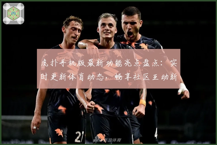 虎扑手机版最新功能亮点盘点：实时更新体育动态，畅享社区互动新体验