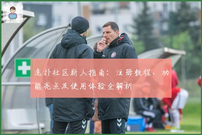 虎扑社区新人指南：注册教程、功能亮点及使用体验全解析