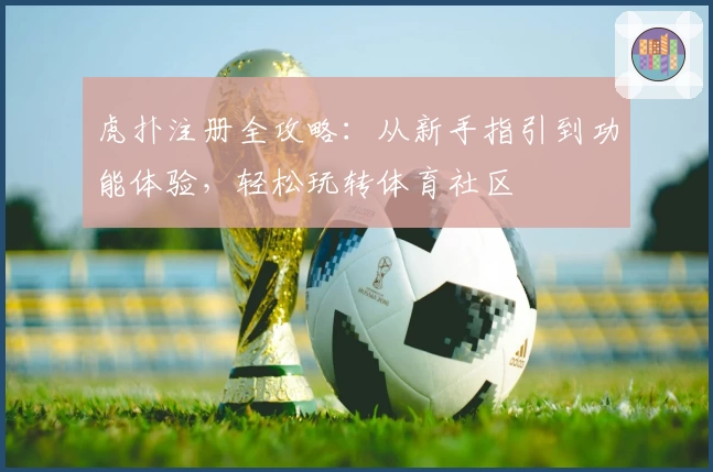 虎扑注册全攻略：从新手指引到功能体验，轻松玩转体育社区