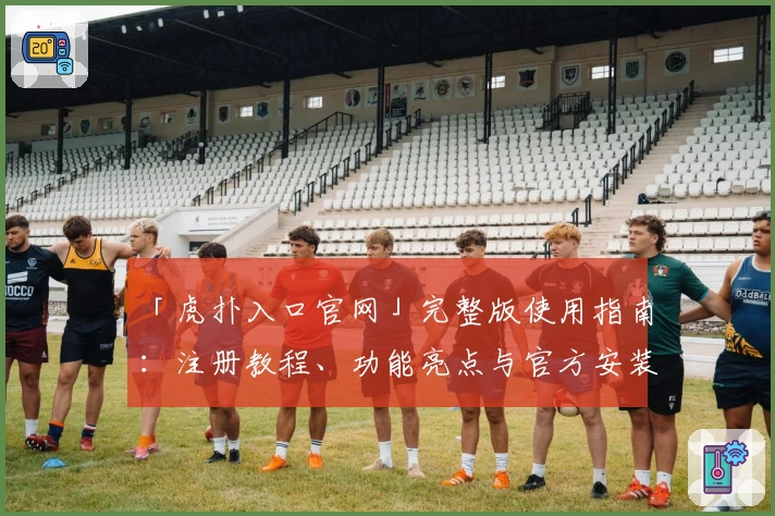 「虎扑入口官网」完整版使用指南：注册教程、功能亮点与官方安装方法详解