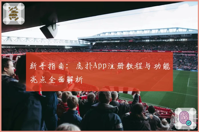 新手指南：虎扑App注册教程与功能亮点全面解析