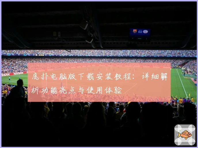 虎扑电脑版下载安装教程:详细解析功能亮点与使用体验