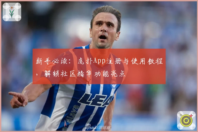 新手必读：虎扑App注册与使用教程，解锁社区精华功能亮点