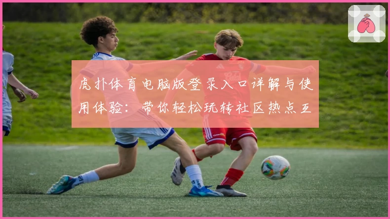虎扑体育电脑版登录入口详解与使用体验：带你轻松玩转社区热点互动