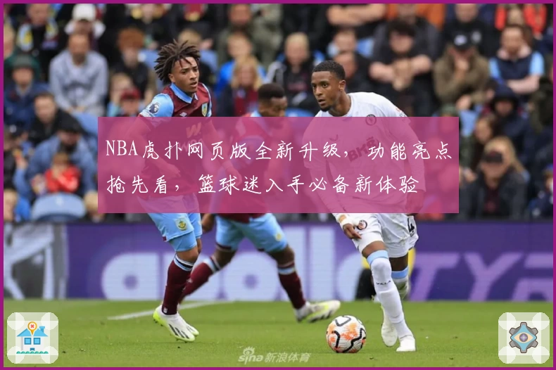 NBA虎扑网页版全新升级，功能亮点抢先看，篮球迷入手必备新体验