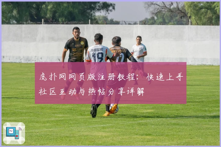 虎扑网网页版注册教程：快速上手社区互动与热帖分享详解