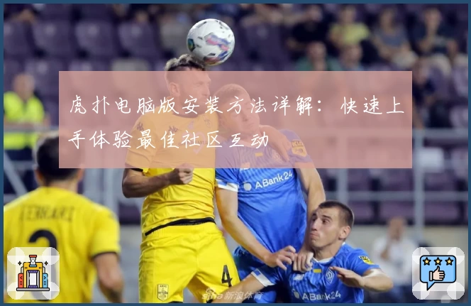 虎扑电脑版安装方法详解:快速上手体验最佳社区互动