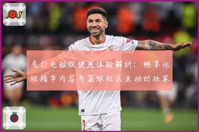 虎扑电脑版使用体验解析：畅享论坛精华内容与篮球社区互动的独家魅力