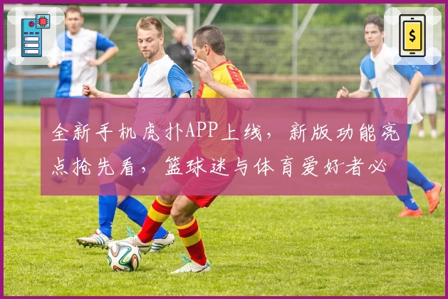 全新手机虎扑APP上线，新版功能亮点抢先看，篮球迷与体育爱好者必备神器