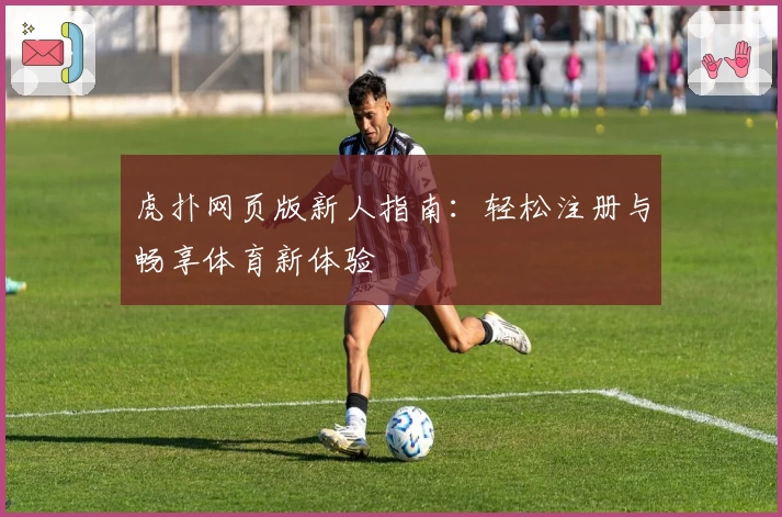 虎扑网页版新人指南：轻松注册与畅享体育新体验