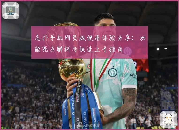 虎扑手机网页版使用体验分享：功能亮点解析与快速上手指南