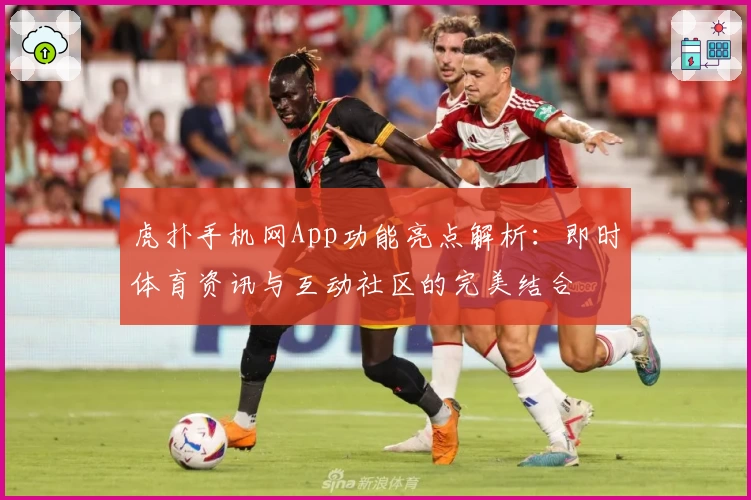 虎扑手机网App功能亮点解析：即时体育资讯与互动社区的完美结合