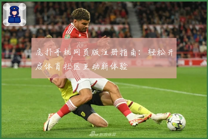虎扑手机网页版注册指南：轻松开启体育社区互动新体验