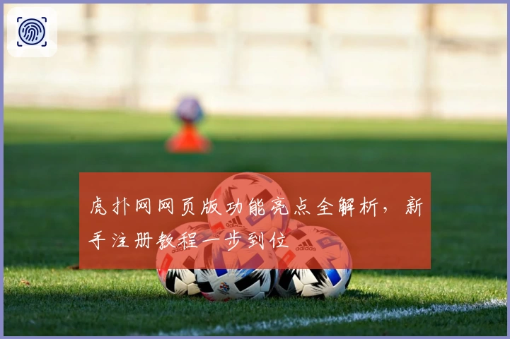 虎扑网网页版功能亮点全解析，新手注册教程一步到位