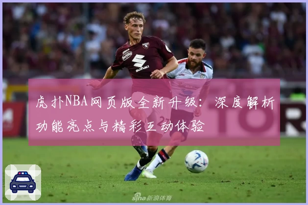 虎扑NBA网页版全新升级：深度解析功能亮点与精彩互动体验