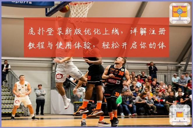 虎扑登录新版优化上线，详解注册教程与使用体验，轻松开启你的体育社区之旅
