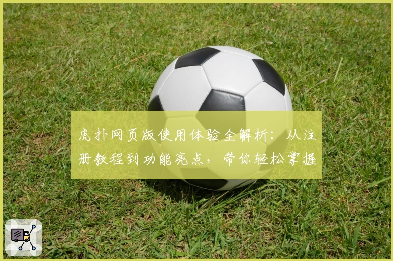 虎扑网页版使用体验全解析：从注册教程到功能亮点，带你轻松掌握秘诀