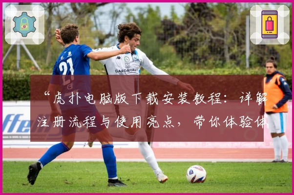 “虎扑电脑版下载安装教程：详解注册流程与使用亮点，带你体验体育社区的魅力”