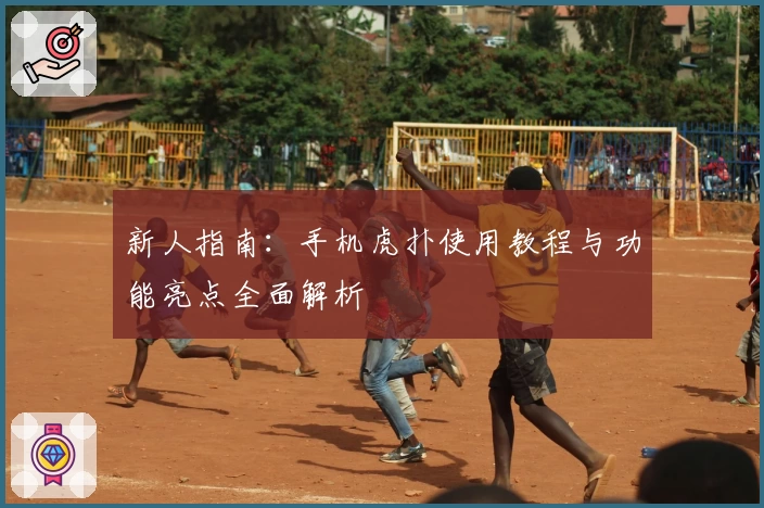 新人指南：手机虎扑使用教程与功能亮点全面解析