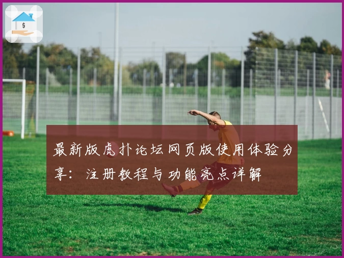 最新版虎扑论坛网页版使用体验分享：注册教程与功能亮点详解