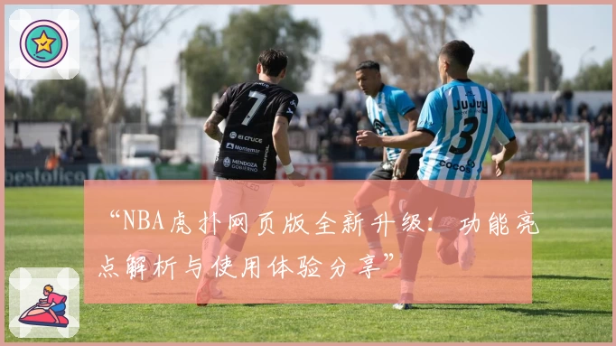 “NBA虎扑网页版全新升级:功能亮点解析与使用体验分享”