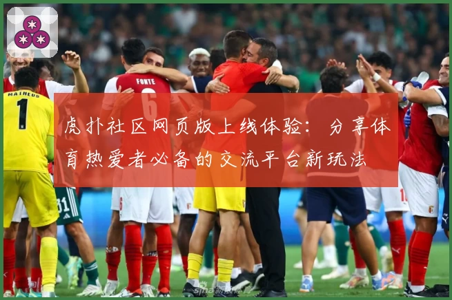 虎扑社区网页版上线体验:分享体育热爱者必备的交流平台新玩法