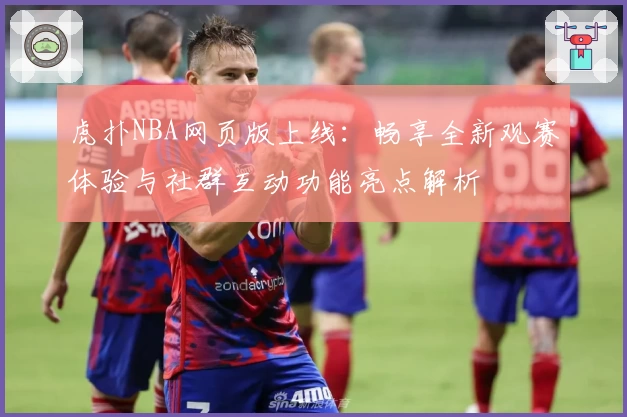 虎扑NBA网页版上线：畅享全新观赛体验与社群互动功能亮点解析