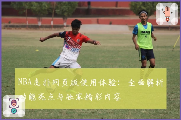 NBA虎扑网页版使用体验：全面解析功能亮点与独家精彩内容
