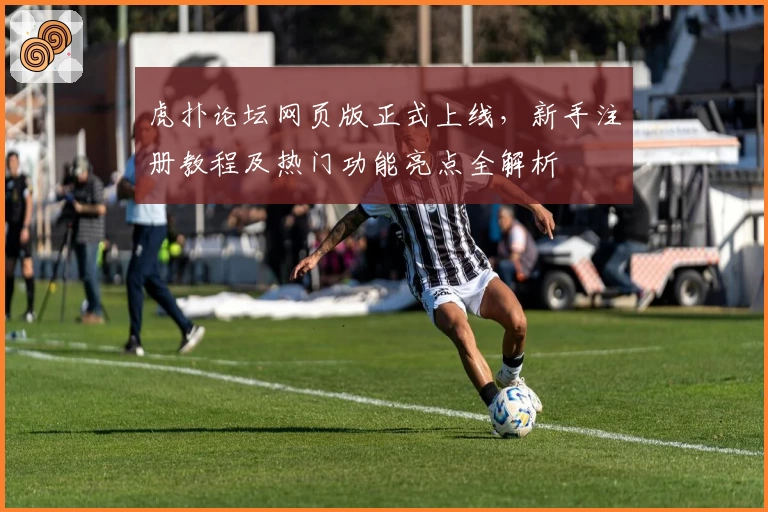 虎扑论坛网页版正式上线，新手注册教程及热门功能亮点全解析