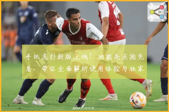 手机虎扑新版上线!功能亮点抢先看,带你全面解析使用体验与独家技巧