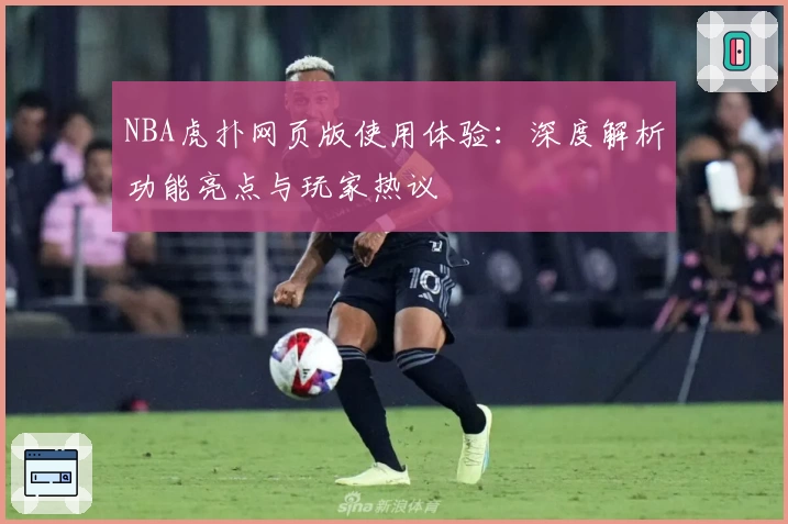 NBA虎扑网页版使用体验：深度解析功能亮点与玩家热议