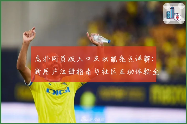 虎扑网页版入口及功能亮点详解:新用户注册指南与社区互动体验全解析