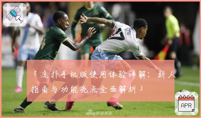 「虎扑手机版使用体验详解：新人指南与功能亮点全面解析」