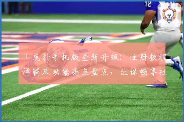 「虎扑手机版全新升级：注册教程详解及功能亮点盘点，让你畅享社区互动新体验」