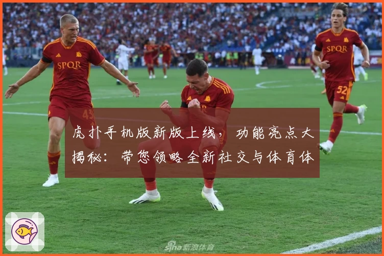 虎扑手机版新版上线，功能亮点大揭秘：带您领略全新社交与体育体验