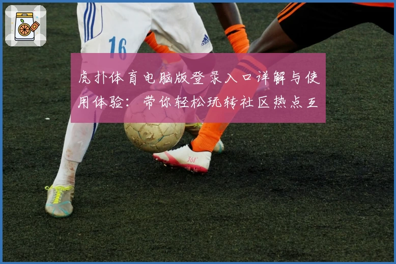 虎扑体育电脑版登录入口详解与使用体验：带你轻松玩转社区热点互动