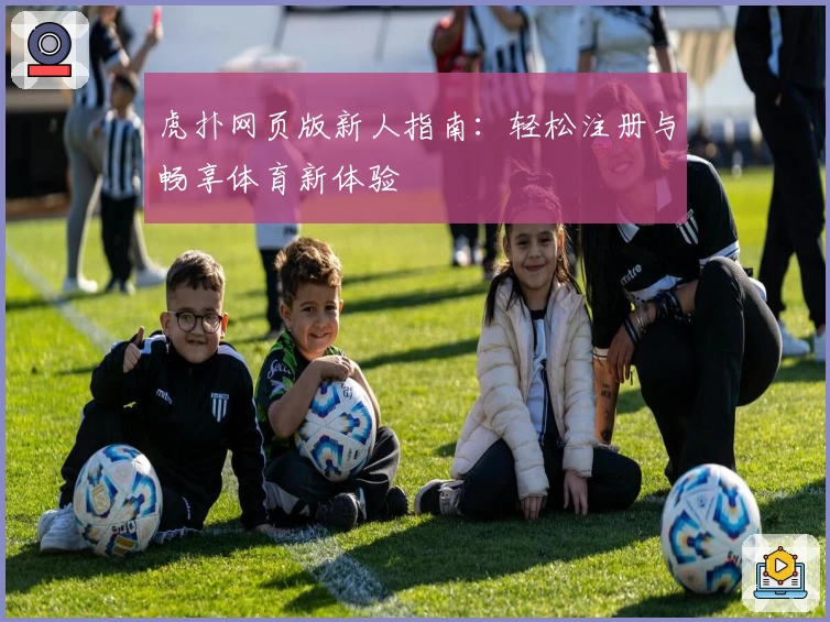 虎扑网页版新人指南：轻松注册与畅享体育新体验