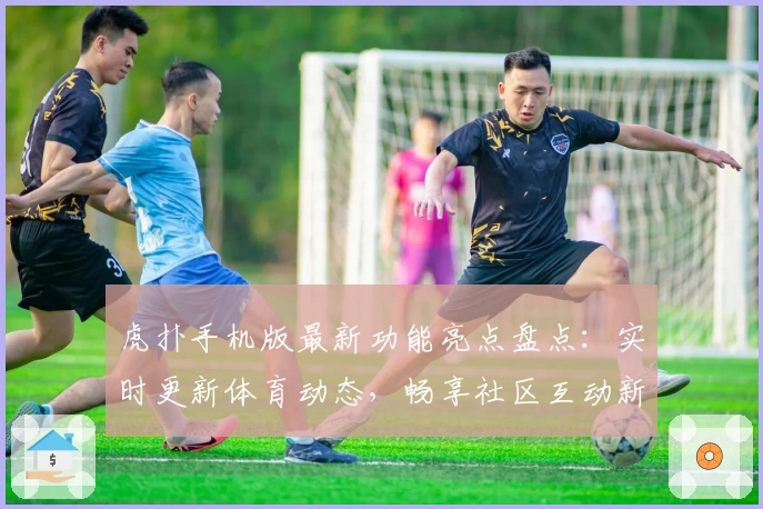 虎扑手机版最新功能亮点盘点：实时更新体育动态，畅享社区互动新体验