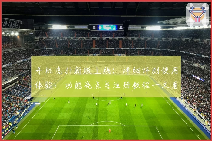 手机虎扑新版上线：详细评测使用体验，功能亮点与注册教程一文看懂