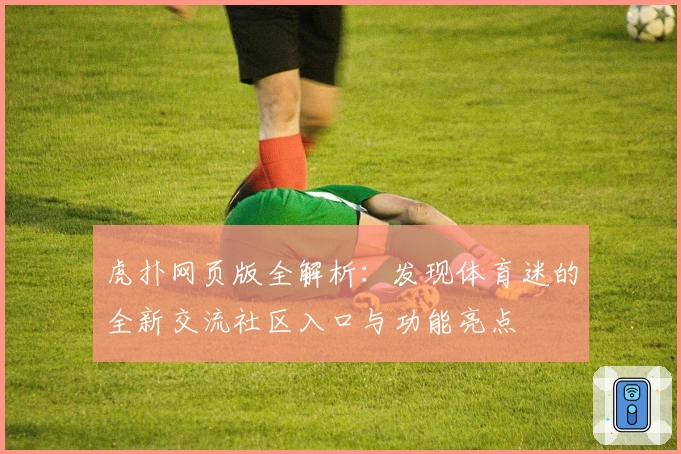 虎扑网页版全解析:发现体育迷的全新交流社区入口与功能亮点