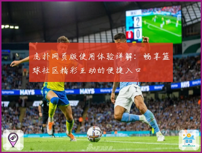 虎扑网页版使用体验详解：畅享篮球社区精彩互动的便捷入口
