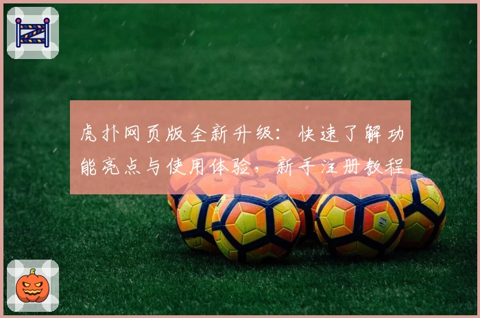 虎扑网页版全新升级：快速了解功能亮点与使用体验，新手注册教程一步到位