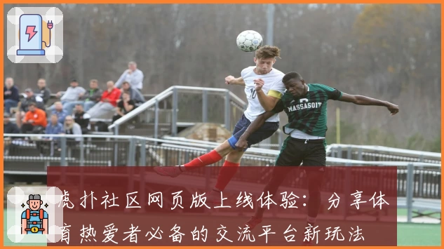 虎扑社区网页版上线体验:分享体育热爱者必备的交流平台新玩法