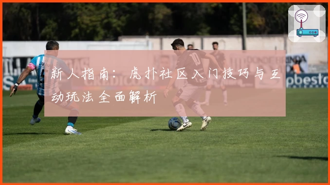 新人指南：虎扑社区入门技巧与互动玩法全面解析