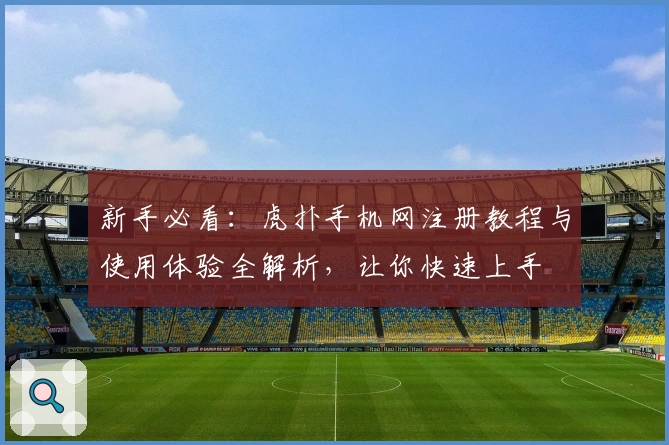新手必看：虎扑手机网注册教程与使用体验全解析，让你快速上手